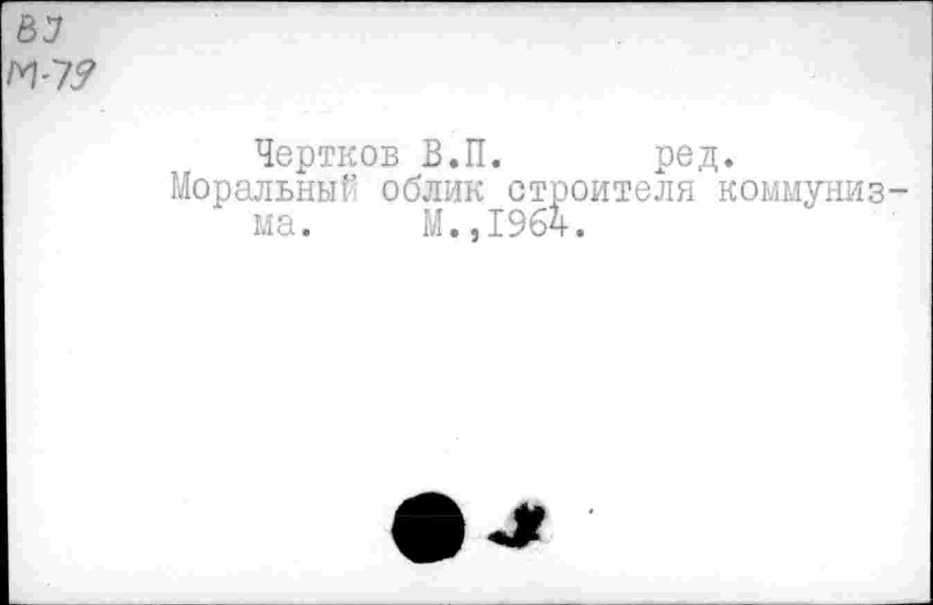 ﻿Чертков В.П. ред.
Моральный облик строителя коммунизма. М.,1964.